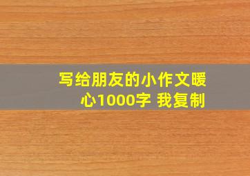 写给朋友的小作文暖心1000字 我复制